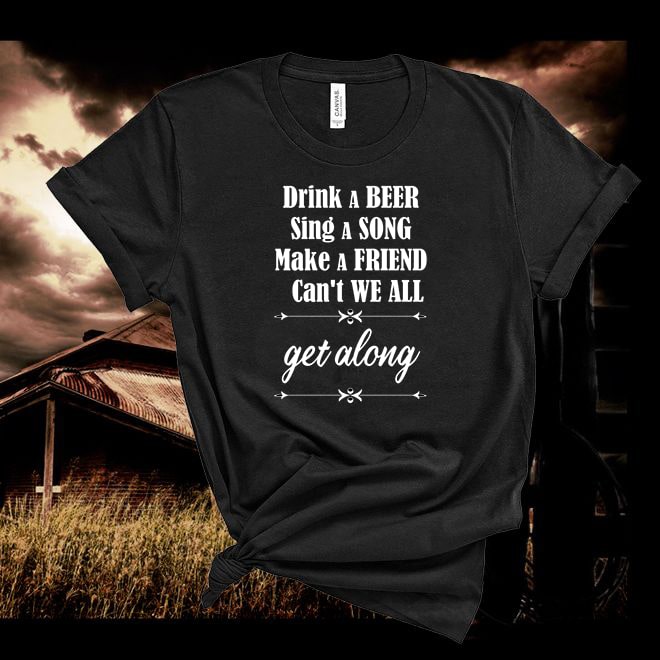DRINK A BEER,SING A SONG,MAKE A FRIEND,CAN'T WE ALL,get Along Tshirt - Denoss
